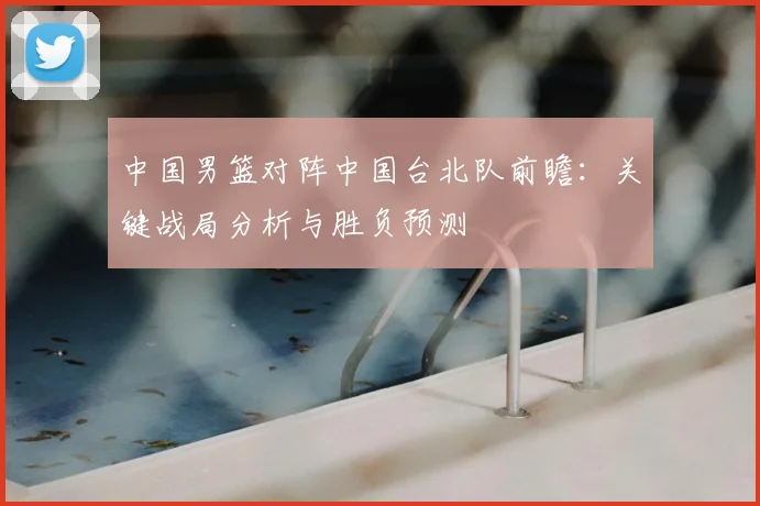 中国男篮对阵中国台北队前瞻：关键战局分析与胜负预测