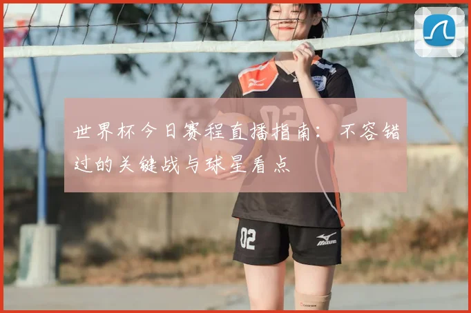 世界杯今日赛程直播指南：不容错过的关键战与球星看点