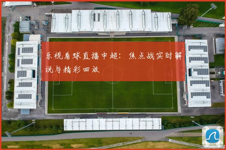 乐视看球直播中超：焦点战实时解说与精彩回放