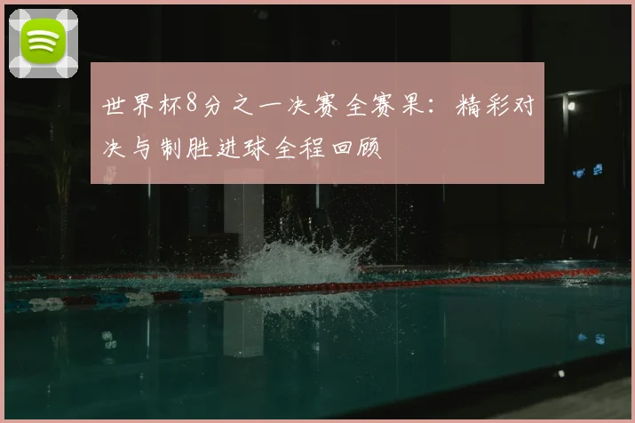 世界杯8分之一决赛全赛果：精彩对决与制胜进球全程回顾