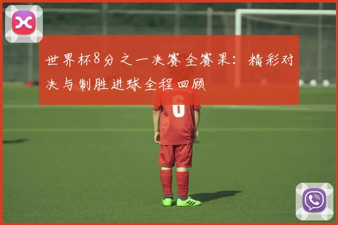 世界杯8分之一决赛全赛果：精彩对决与制胜进球全程回顾