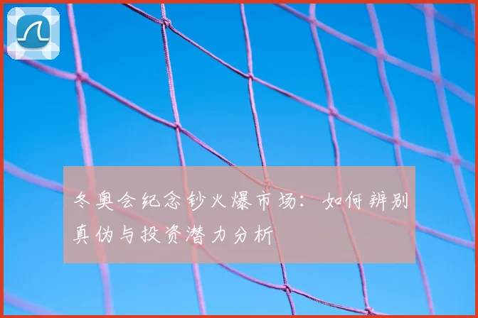 冬奥会纪念钞火爆市场:如何辨别真伪与投资潜力分析