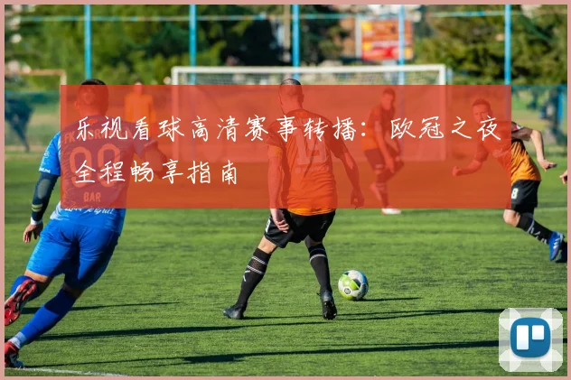 乐视看球高清赛事转播：欧冠之夜全程畅享指南