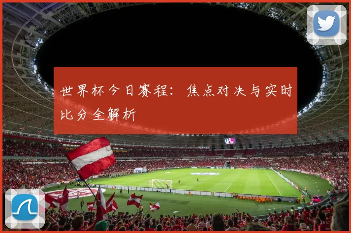 世界杯今日赛程：焦点对决与实时比分全解析