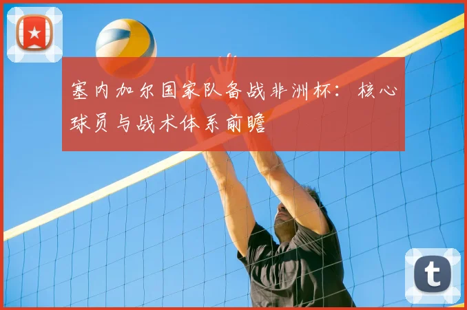 塞内加尔国家队备战非洲杯：核心球员与战术体系前瞻