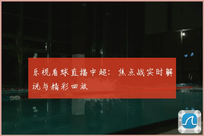 乐视看球直播中超：焦点战实时解说与精彩回放