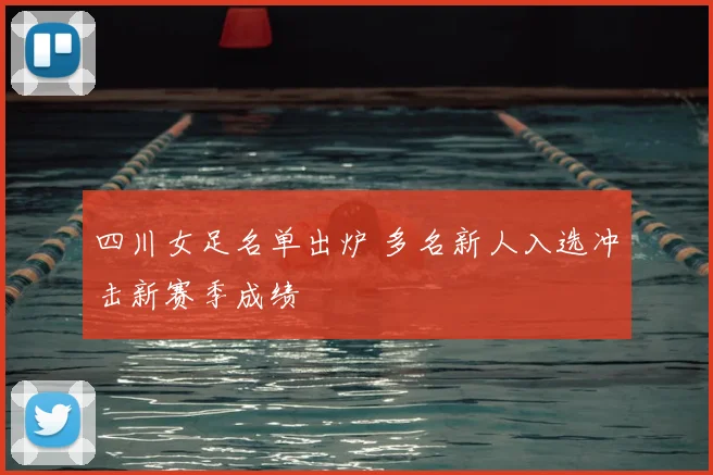 四川女足名单出炉 多名新人入选冲击新赛季成绩